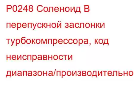 P0248 Соленоид B перепускной заслонки турбокомпрессора, код неисправности диапазона/производительност