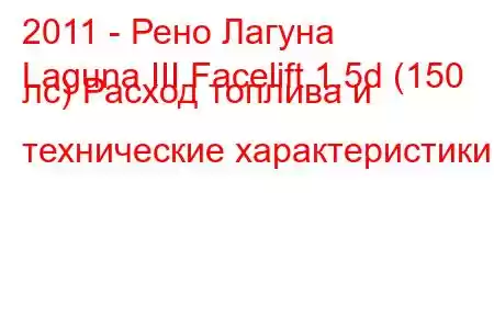 2011 - Рено Лагуна
Laguna III Facelift 1.5d (150 лс) Расход топлива и технические характеристики