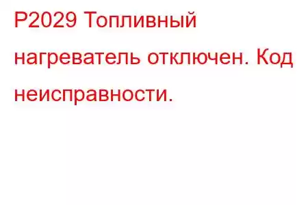 P2029 Топливный нагреватель отключен. Код неисправности.