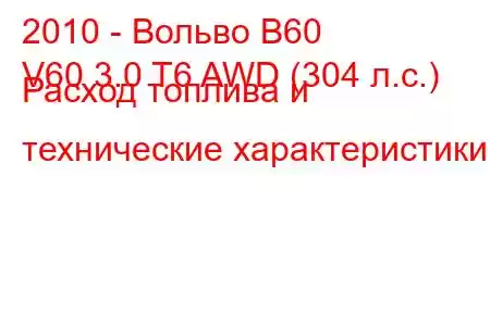 2010 - Вольво В60
V60 3.0 T6 AWD (304 л.с.) Расход топлива и технические характеристики