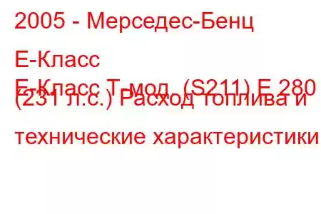 2005 - Мерседес-Бенц Е-Класс
E-Класс Т-мод. (S211) E 280 (231 л.с.) Расход топлива и технические характеристики