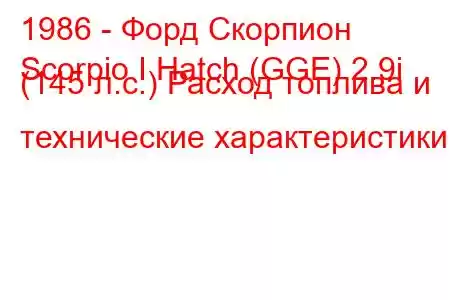 1986 - Форд Скорпион
Scorpio I Hatch (GGE) 2.9i (145 л.с.) Расход топлива и технические характеристики