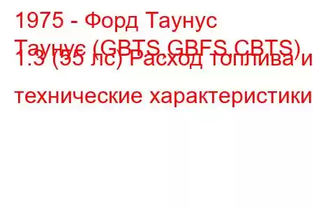 1975 - Форд Таунус
Таунус (GBTS,GBFS,CBTS) 1.3 (55 лс) Расход топлива и технические характеристики