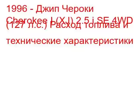 1996 - Джип Чероки
Cherokee I (XJ) 2.5 i SE 4WD (127 л.с.) Расход топлива и технические характеристики