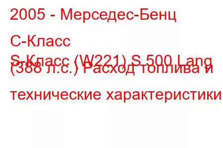 2005 - Мерседес-Бенц С-Класс
S-Класс (W221) S 500 Lang (388 л.с.) Расход топлива и технические характеристики