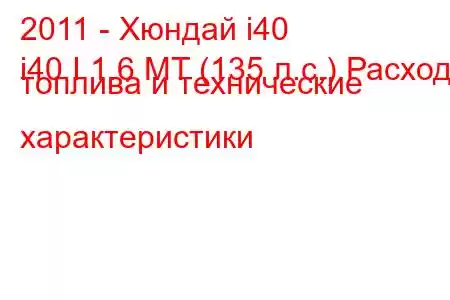 2011 - Хюндай i40
i40 I 1.6 MT (135 л.с.) Расход топлива и технические характеристики