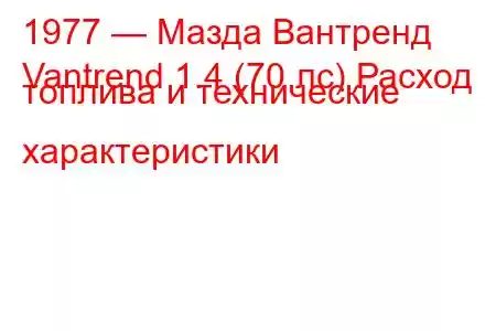 1977 — Мазда Вантренд
Vantrend 1.4 (70 лс) Расход топлива и технические характеристики