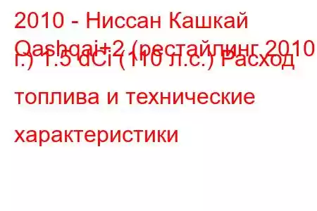 2010 - Ниссан Кашкай
Qashqai+2 (рестайлинг 2010 г.) 1.5 dCi (110 л.с.) Расход топлива и технические характеристики