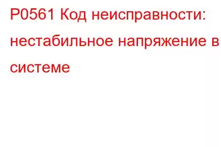 P0561 Код неисправности: нестабильное напряжение в системе