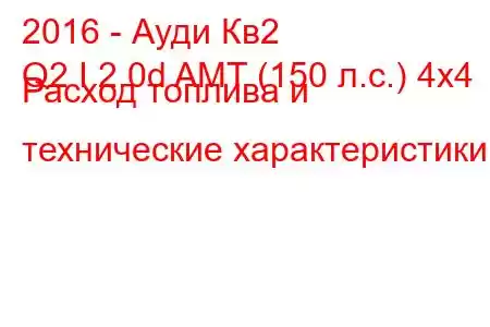 2016 - Ауди Кв2
Q2 I 2.0d AMT (150 л.с.) 4x4 Расход топлива и технические характеристики