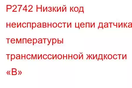 P2742 Низкий код неисправности цепи датчика температуры трансмиссионной жидкости «B»