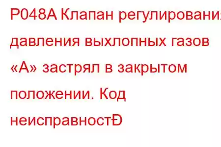 P048A Клапан регулирования давления выхлопных газов «А» застрял в закрытом положении. Код неисправност