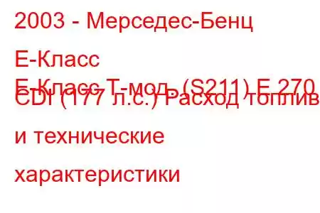 2003 - Мерседес-Бенц Е-Класс
E-Класс Т-мод. (S211) E 270 CDI (177 л.с.) Расход топлива и технические характеристики