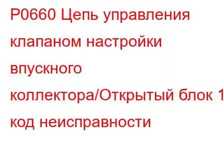 P0660 Цепь управления клапаном настройки впускного коллектора/Открытый блок 1, код неисправности