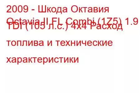 2009 - Шкода Октавия
Octavia II FL Combi (1Z5) 1.9 TDI (105 л.с.) 4x4 Расход топлива и технические характеристики