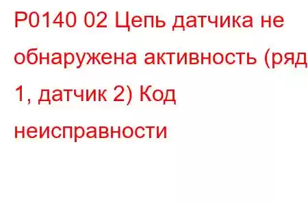 P0140 02 Цепь датчика не обнаружена активность (ряд 1, датчик 2) Код неисправности