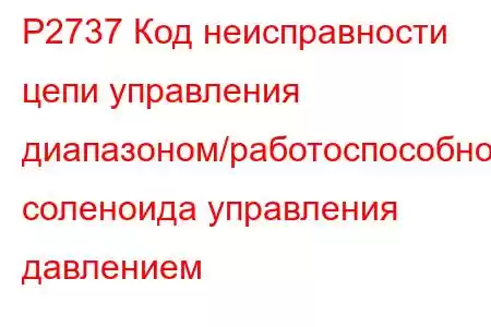 P2737 Код неисправности цепи управления диапазоном/работоспособностью соленоида управления давлением 