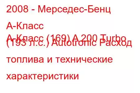 2008 - Мерседес-Бенц А-Класс
А-Класс (169) A 200 Turbo (193 л.с.) Autotronic Расход топлива и технические характеристики