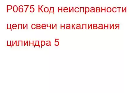 P0675 Код неисправности цепи свечи накаливания цилиндра 5