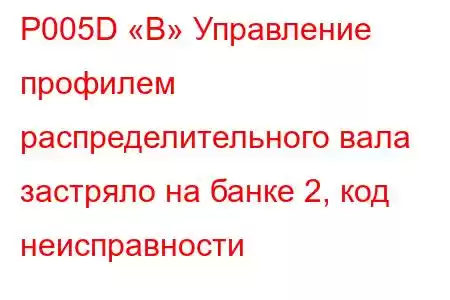 P005D «B» Управление профилем распределительного вала застряло на банке 2, код неисправности