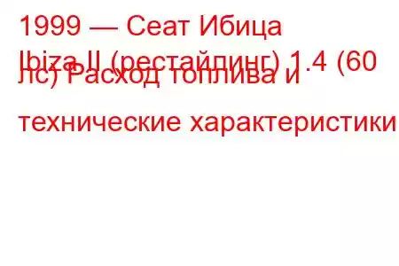 1999 — Сеат Ибица
Ibiza II (рестайлинг) 1.4 (60 лс) Расход топлива и технические характеристики