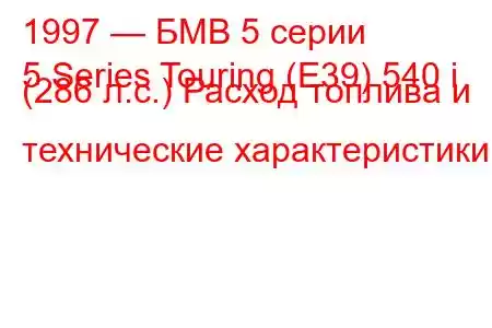 1997 — БМВ 5 серии
5 Series Touring (E39) 540 i (286 л.с.) Расход топлива и технические характеристики
