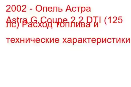 2002 - Опель Астра
Astra G Coupe 2.2 DTI (125 лс) Расход топлива и технические характеристики