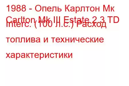 1988 - Опель Карлтон Мк
Carlton Mk III Estate 2.3 TD Interc. (100 л.с.) Расход топлива и технические характеристики