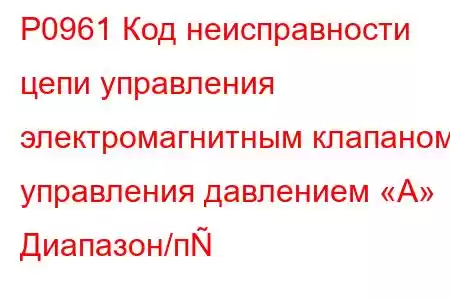 P0961 Код неисправности цепи управления электромагнитным клапаном управления давлением «А» Диапазон/п