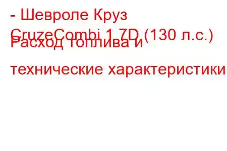 - Шевроле Круз
CruzeCombi 1.7D (130 л.с.) Расход топлива и технические характеристики