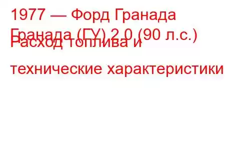 1977 — Форд Гранада
Гранада (ГУ) 2.0 (90 л.с.) Расход топлива и технические характеристики