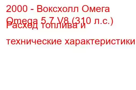 2000 - Воксхолл Омега
Omega 5.7 V8 (310 л.с.) Расход топлива и технические характеристики