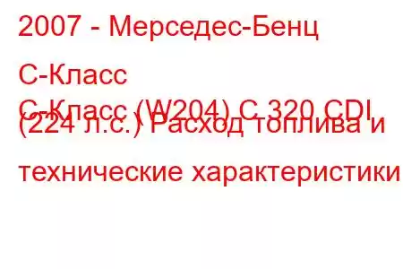 2007 - Мерседес-Бенц С-Класс
C-Класс (W204) C 320 CDI (224 л.с.) Расход топлива и технические характеристики