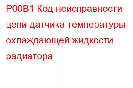 P00B1 Код неисправности цепи датчика температуры охлаждающей жидкости радиатора