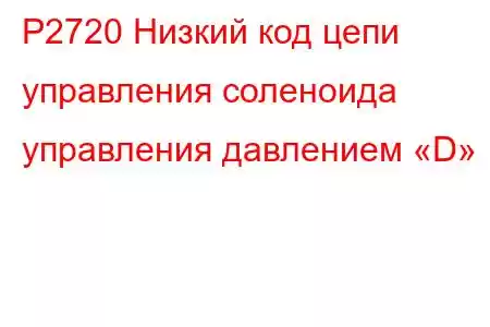 P2720 Низкий код цепи управления соленоида управления давлением «D»