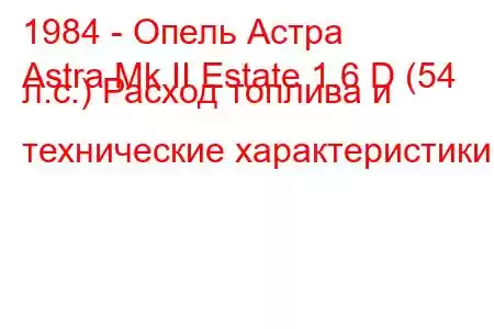 1984 - Опель Астра
Astra Mk II Estate 1.6 D (54 л.с.) Расход топлива и технические характеристики