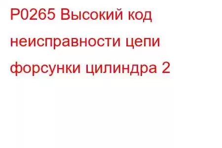 P0265 Высокий код неисправности цепи форсунки цилиндра 2