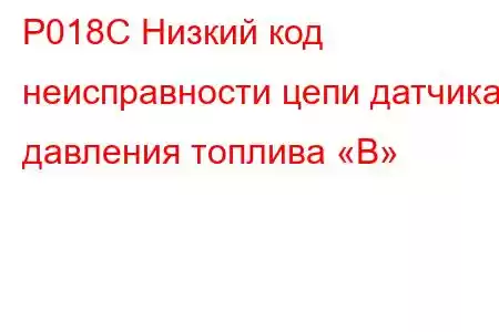 P018C Низкий код неисправности цепи датчика давления топлива «B»