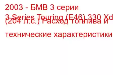 2003 - БМВ 3 серии
3 Series Touring (E46) 330 Xd (204 л.с.) Расход топлива и технические характеристики