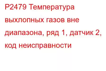 P2479 Температура выхлопных газов вне диапазона, ряд 1, датчик 2, код неисправности