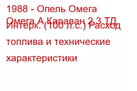 1988 - Опель Омега
Омега А Караван 2.3 ТД Интерк. (100 л.с.) Расход топлива и технические характеристики