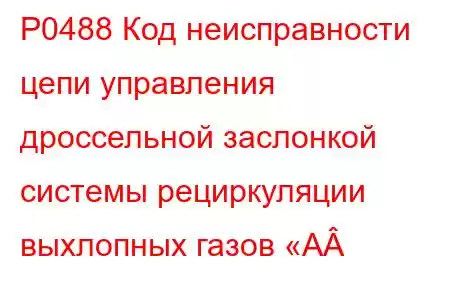 P0488 Код неисправности цепи управления дроссельной заслонкой системы рециркуляции выхлопных газов «А