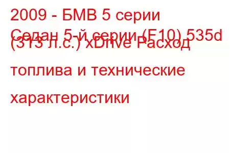 2009 - БМВ 5 серии
Седан 5-й серии (F10) 535d (313 л.с.) xDrive Расход топлива и технические характеристики