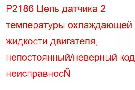 P2186 Цепь датчика 2 температуры охлаждающей жидкости двигателя, непостоянный/неверный код неисправнос