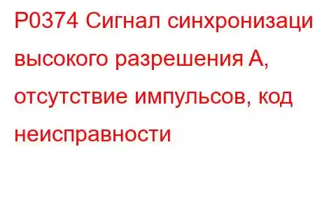 P0374 Сигнал синхронизации высокого разрешения A, отсутствие импульсов, код неисправности