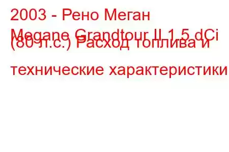 2003 - Рено Меган
Megane Grandtour II 1.5 dCi (80 л.с.) Расход топлива и технические характеристики