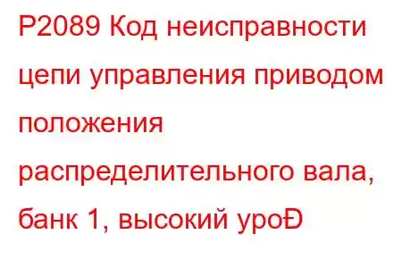 P2089 Код неисправности цепи управления приводом положения распределительного вала, банк 1, высокий уро