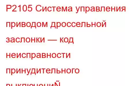 P2105 Система управления приводом дроссельной заслонки — код неисправности принудительного выключени