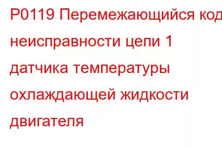 P0119 Перемежающийся код неисправности цепи 1 датчика температуры охлаждающей жидкости двигателя