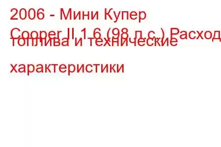 2006 - Мини Купер
Cooper II 1.6 (98 л.с.) Расход топлива и технические характеристики